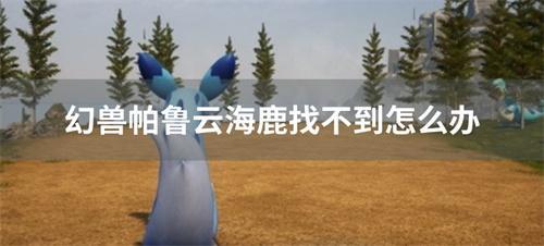 幻兽帕鲁云海鹿找不到怎么办？(幻兽帕鲁云海鹿找不见)
