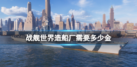 战舰世界造船厂需要多少金？造船厂花费金介绍(战舰世界造船厂需要多少金币)