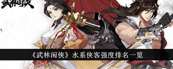 武林闲侠水系侠客强度排名是什么？水系侠客强度排名一览(武林闲侠吧)