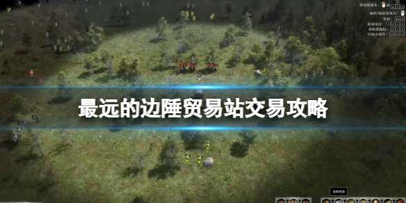 《最远的边陲》贸易站怎么卖东西？贸易站交易策略(最远的边疆)