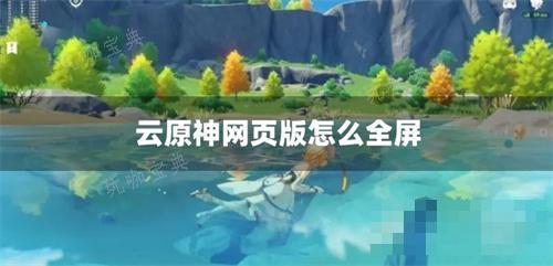 云《原神》网页版怎么全屏？(云原神)