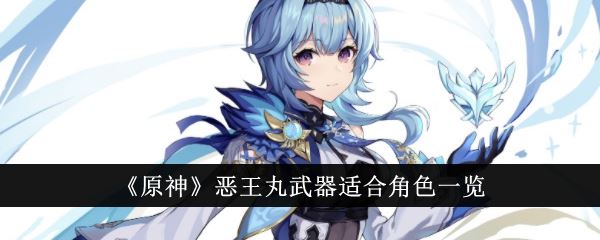 原神恶王丸适合什么角色？ 恶王丸武器面板培养材料一览(原神恶王丸适合什么角色)