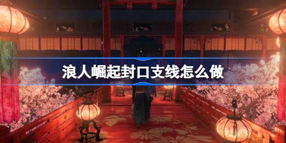 浪人崛起封口支线怎么做？(浪人崛起 户部支线)