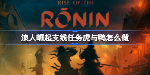 浪人崛起支线任务虎与鸭怎么做？(捩浪人攻略)