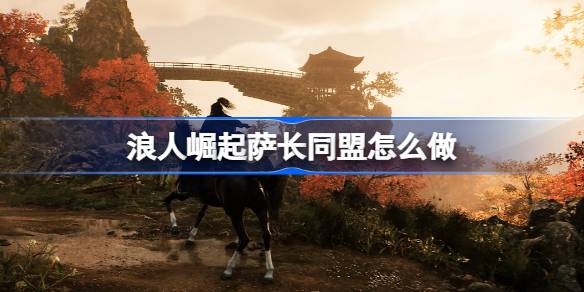 浪人崛起萨长同盟怎么做？(浪人崛起 萨道义)