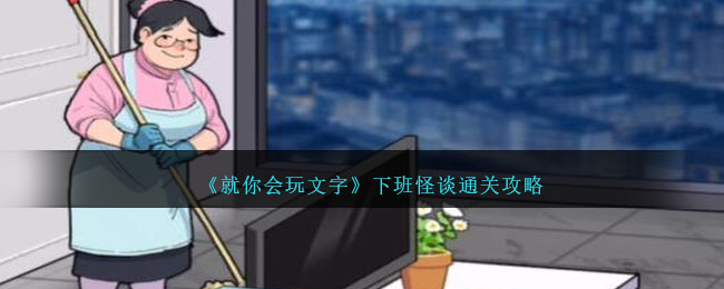 《就你会玩文字》下班怪谈通关攻略(就你会说)