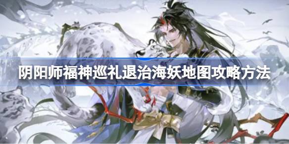 阴阳师福神巡礼退治海妖地图要怎么过？(阴阳师福神有哪些)