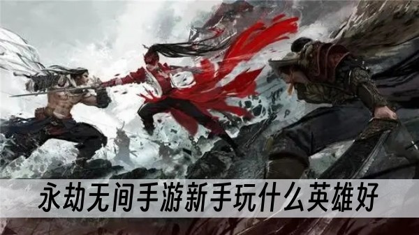 永劫无间手游新手玩什么英雄好？(永劫无间手游新手攻略)