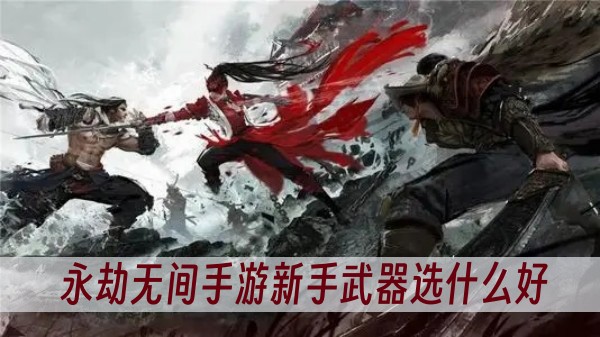 永劫无间手游新手武器选什么好？(永劫无间手游官方下载安装)