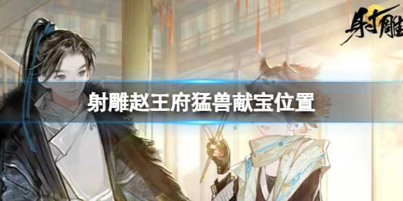 《射雕》赵王府猛兽献宝位置图文攻略(射雕英雄传的赵王府)