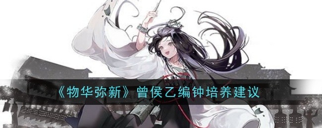 物华弥新曾侯乙编钟值得培养吗？曾侯乙编钟培养建议