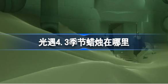 光遇4.3季节蜡烛在哪里？(光遇4.4季蜡)
