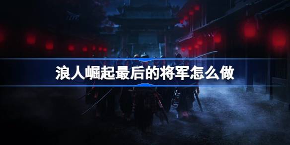 浪人崛起最后的将军怎么做？
