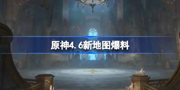 原神4.6新地图爆料(原神4.6新地图)