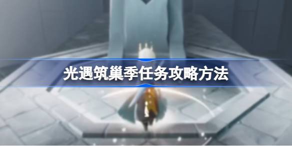光遇筑巢季任务怎么攻略？(光遇空巢攻略)
