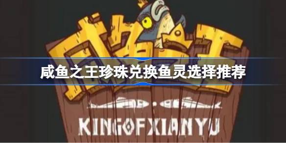 咸鱼之王珍珠优先兑换什么鱼灵？(咸鱼之王珍珠优先兑换什么鱼灵2024)