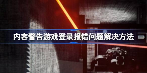内容警告游戏登录报错怎么办？(内容警告游戏登录怎么关闭)