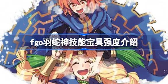 fgo羽蛇神技能宝具怎么样？(fgo羽蛇神技能点数怎么加)