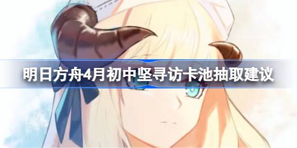 明日方舟4月初中坚寻访卡池要不要抽 明日方舟4月初中坚寻访卡池抽取建议(明日方舟四月测评)