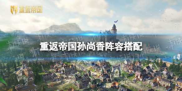 重返帝国孙尚香阵容搭配 重返帝国孙尚香阵容推荐(重返帝国孙尚香阵容如何搭配)