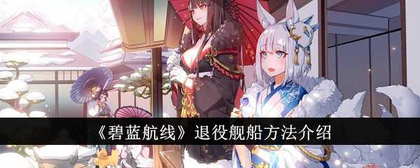 碧蓝航线怎么退役舰船？退役舰船方法介绍(碧蓝航线怎么退役舰娘)