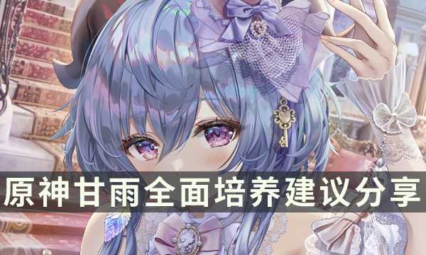 《原神》老角色甘雨玩法攻略 甘雨全面培养建议分享(原神甘雨最新消息)