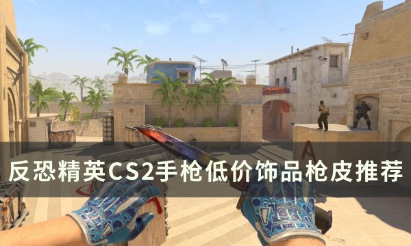《反恐精英CS2》手枪低价饰品枪皮推荐 十元内饰品手枪枪皮一览(《反恐精英:起源》)