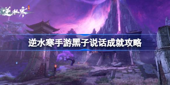 逆水寒手游黑子说话成就怎么达成？(逆水寒手游卖号)
