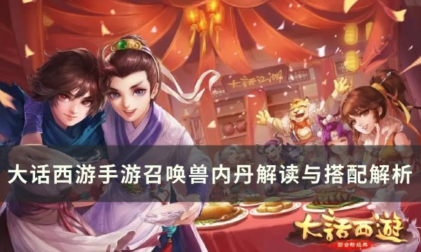 《大话西游手游》召唤兽内丹怎么搭配？ 召唤兽内丹解读与搭配解析(大话西游手游开服时间表2024)