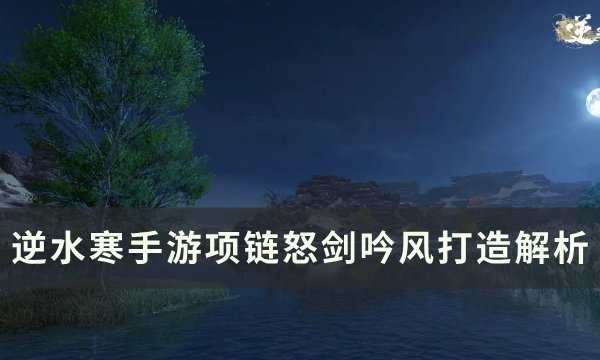 《逆水寒手游》项链打造什么好？ 项链怒剑吟风打造解析(逆水寒项目成功了吗)