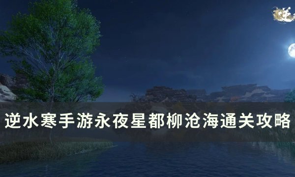 《逆水寒手游》柳沧海怎么打？ 永夜星都柳沧海通关攻略(遇见逆水寒柳笛送给哪个男角色好)