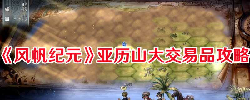 《风帆纪元》亚历山大交易品攻略(风帆历史)
