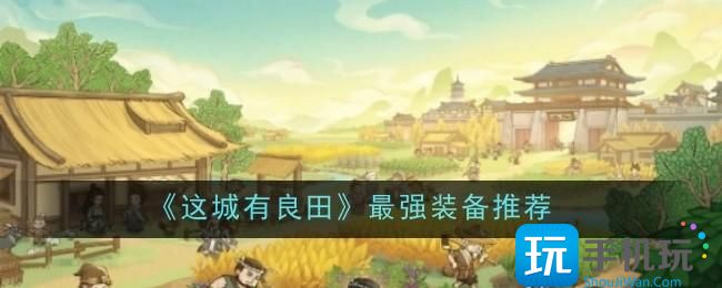 这城有良田强势装备有哪些？最强装备推荐(这城有点田什么时候上线)