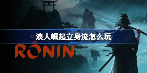 浪人崛起立身流怎么玩？(浪人崛起 解锁立身流)