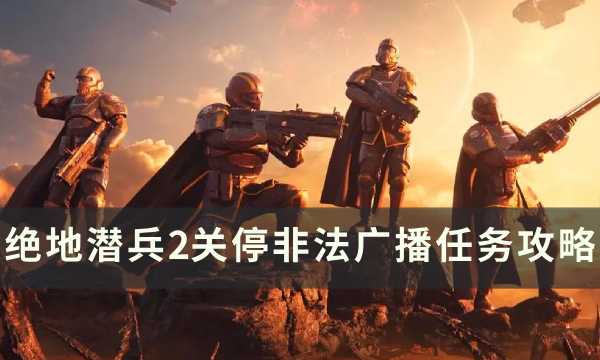 《绝地潜兵2》关停非法广播怎么做？ 关停非法广播任务攻略(绝地潜兵ns)