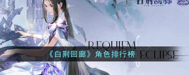 《白荆回廊》角色排行榜(《白荆回廊》兑换码)