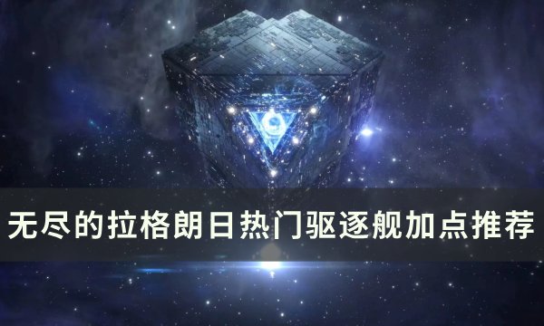 《无尽的拉格朗日》驱逐舰怎么加点？ 热门驱逐舰加点推荐(无尽的拉格朗日下载安装)