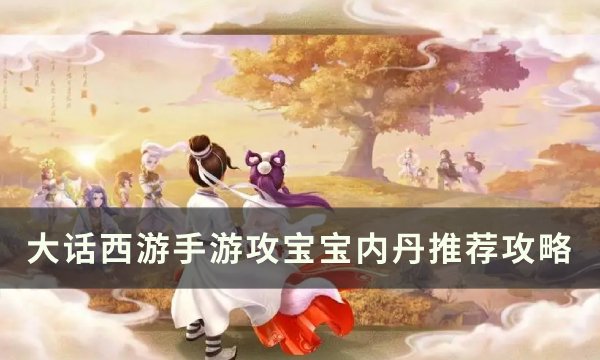 《大话西游手游》攻宝宝带什么内丹？ 攻宝宝内丹推荐攻略(大话西游手游网易版)