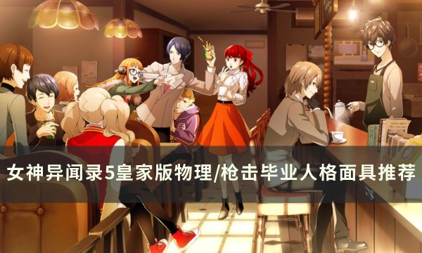 《女神异闻录5皇家版》物理面具怎么选？ 物理/枪击毕业人格面具推荐(女神异闻录5皇家版 欲石位置)