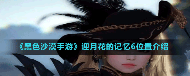 黑色沙漠手游迎月花的记忆6探索指南(黑色沙漠手游沙漠攻略)
