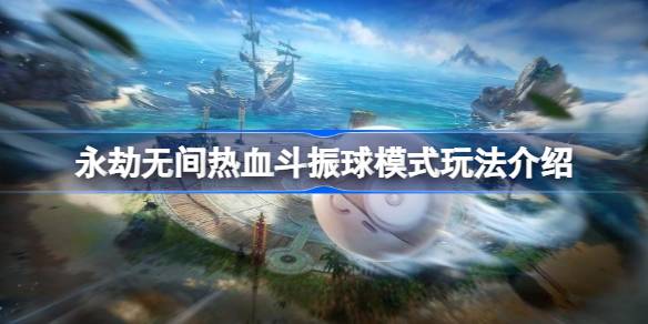 永劫无间热血斗振球模式怎么玩？(永劫无间战斗视频)
