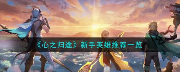心之归途新手选什么英雄？ 心之归途新手英雄推荐一览(星之归途)