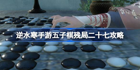 逆水寒手游五子棋残局二十七通关攻略(逆水寒手游五子棋攻略)