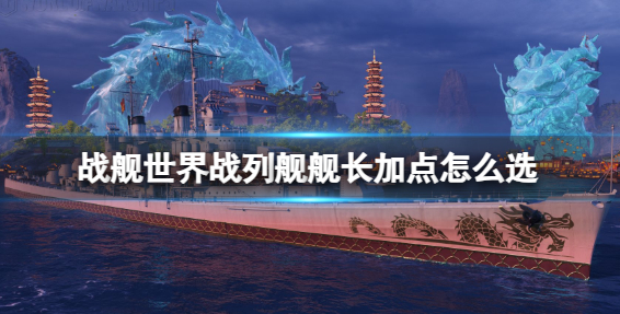战舰世界战列舰舰长加点怎么选？战列舰舰长加点介绍(战舰世界战列舰舰长技能)