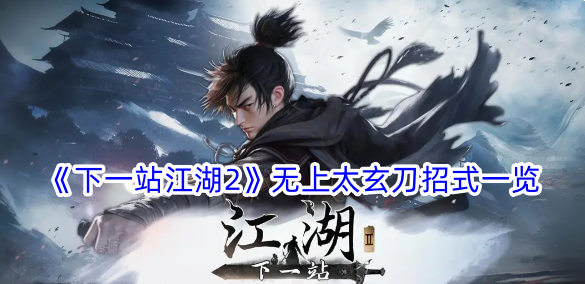 下一站江湖2无上太玄刀有什么招式？无上太玄刀招式一览(下一站江湖第二章攻略)