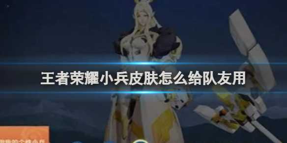 王者荣耀小兵皮肤给队友用方法介绍(王者荣耀小兵皮肤怎么获得)