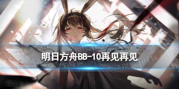 《明日方舟》BB-10再见再见摆完挂机(《明日方舟》中主角阿米娅是什么生物?)
