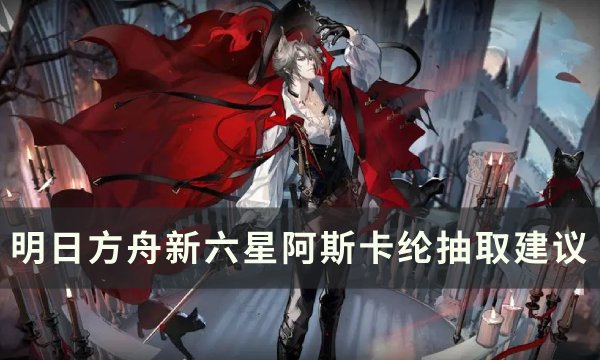 《明日方舟》阿斯卡纶值得抽吗？ 新六星阿斯卡纶抽取建议(明日方舟阿斯卡纶)