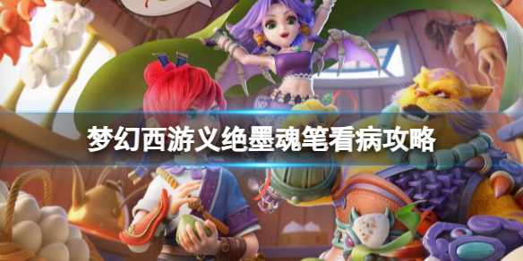 《梦幻西游》义绝墨魂笔看病攻略一览(梦幻西游义绝墨攻略3星)