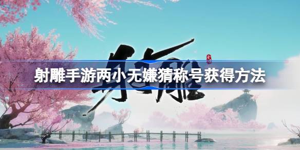 射雕手游两小无嫌猜称号怎么获得？(射雕英雄传手游2)